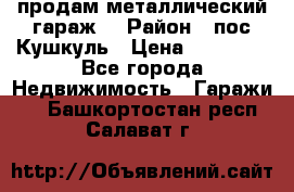 продам металлический гараж  › Район ­ пос.Кушкуль › Цена ­ 60 000 - Все города Недвижимость » Гаражи   . Башкортостан респ.,Салават г.